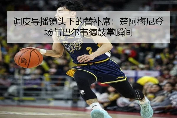 调皮导播镜头下的替补席:楚阿梅尼登场与巴尔韦德鼓掌瞬间